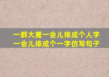 一群大雁一会儿排成个人字一会儿排成个一字仿写句子