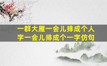 一群大雁一会儿排成个人字一会儿排成个一字仿句