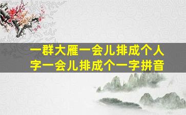 一群大雁一会儿排成个人字一会儿排成个一字拼音