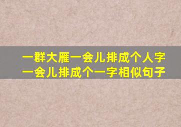 一群大雁一会儿排成个人字一会儿排成个一字相似句子