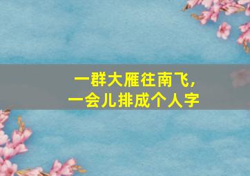 一群大雁往南飞,一会儿排成个人字