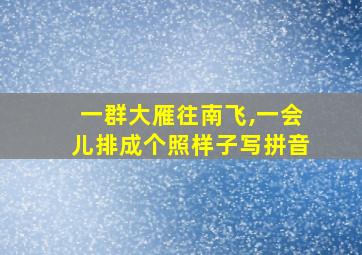 一群大雁往南飞,一会儿排成个照样子写拼音