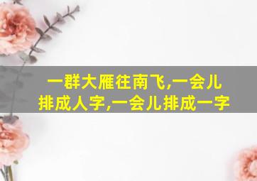 一群大雁往南飞,一会儿排成人字,一会儿排成一字