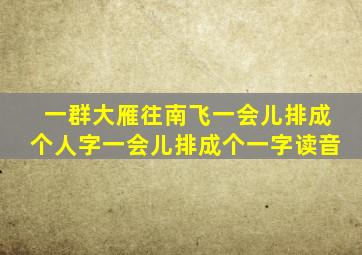 一群大雁往南飞一会儿排成个人字一会儿排成个一字读音