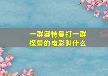 一群奥特曼打一群怪兽的电影叫什么