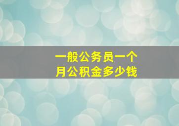 一般公务员一个月公积金多少钱