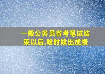 一般公务员省考笔试结束以后,啥时候出成绩