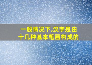 一般情况下,汉字是由十几种基本笔画构成的