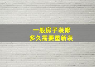 一般房子装修多久需要重新装