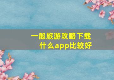 一般旅游攻略下载什么app比较好