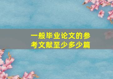 一般毕业论文的参考文献至少多少篇