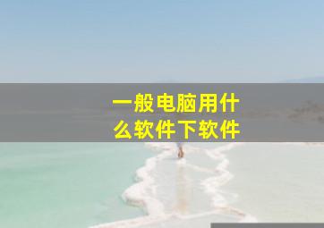 一般电脑用什么软件下软件