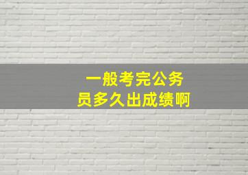 一般考完公务员多久出成绩啊