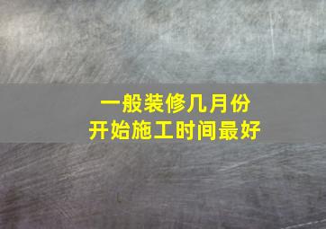 一般装修几月份开始施工时间最好