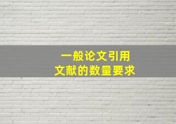 一般论文引用文献的数量要求