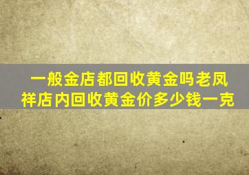 一般金店都回收黄金吗老凤祥店内回收黄金价多少钱一克