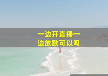 一边开直播一边放歌可以吗