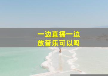 一边直播一边放音乐可以吗