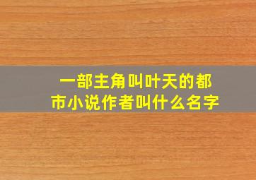 一部主角叫叶天的都市小说作者叫什么名字