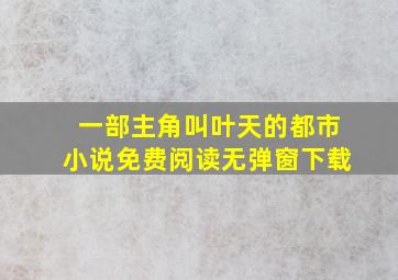 一部主角叫叶天的都市小说免费阅读无弹窗下载