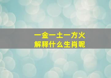 一金一土一方火解释什么生肖呢