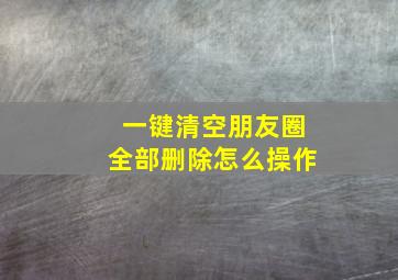 一键清空朋友圈全部删除怎么操作