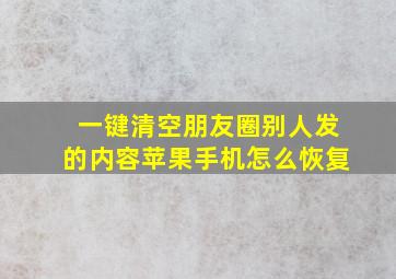 一键清空朋友圈别人发的内容苹果手机怎么恢复