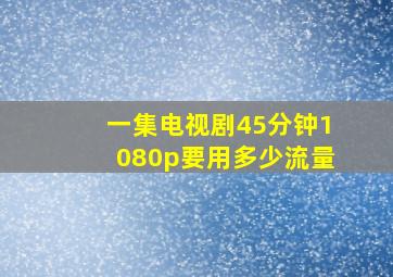 一集电视剧45分钟1080p要用多少流量