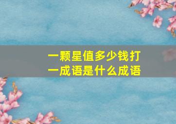 一颗星值多少钱打一成语是什么成语