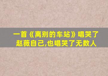 一首《离别的车站》唱哭了赵薇自己,也唱哭了无数人