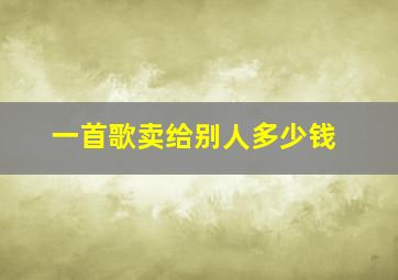 一首歌卖给别人多少钱