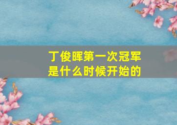 丁俊晖第一次冠军是什么时候开始的