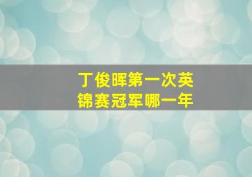 丁俊晖第一次英锦赛冠军哪一年