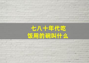 七八十年代吃饭用的碗叫什么