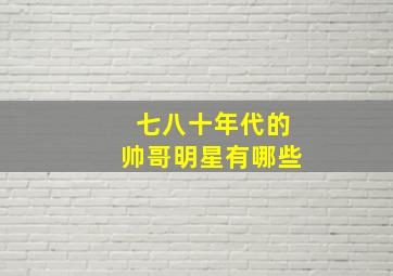 七八十年代的帅哥明星有哪些