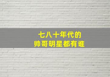 七八十年代的帅哥明星都有谁