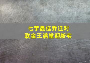 七字最佳乔迁对联金王满堂迎新宅