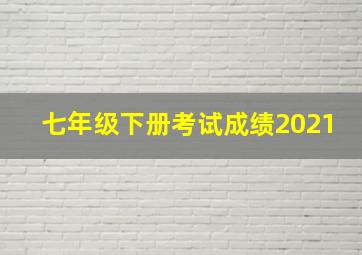 七年级下册考试成绩2021