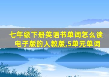 七年级下册英语书单词怎么读电子版的人教版,5单元单词