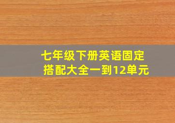 七年级下册英语固定搭配大全一到12单元