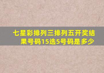 七星彩排列三排列五开奖结果号码15选5号码是多少