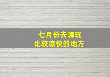 七月份去哪玩比较凉快的地方