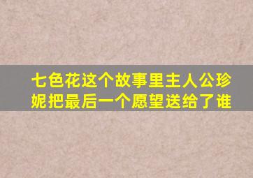 七色花这个故事里主人公珍妮把最后一个愿望送给了谁