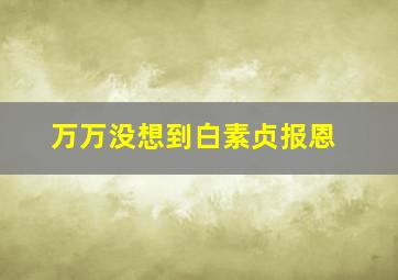 万万没想到白素贞报恩