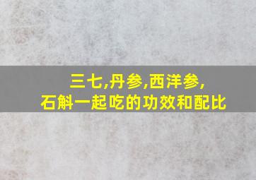 三七,丹参,西洋参,石斛一起吃的功效和配比