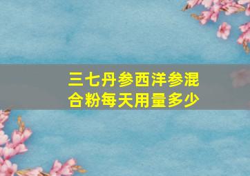 三七丹参西洋参混合粉每天用量多少