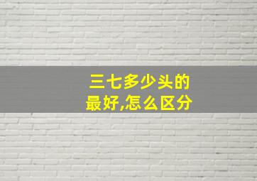 三七多少头的最好,怎么区分