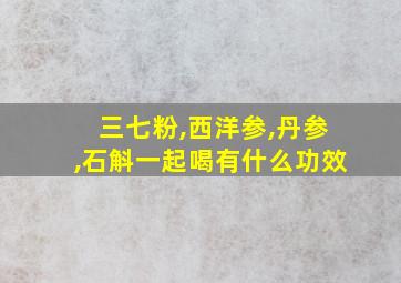 三七粉,西洋参,丹参,石斛一起喝有什么功效