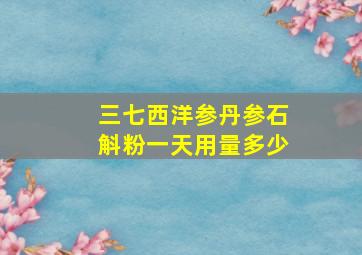 三七西洋参丹参石斛粉一天用量多少