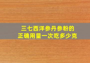 三七西洋参丹参粉的正确用量一次吃多少克